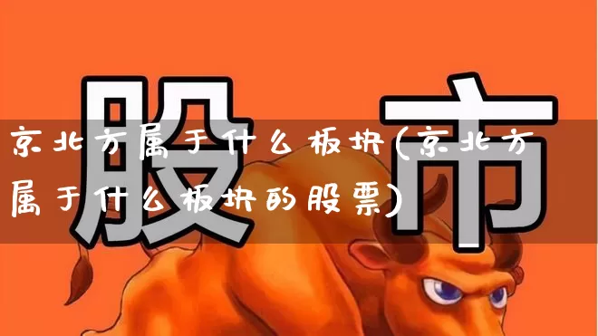 京北方属于什么板块(京北方属于什么板块的股票)_https://www.wanyuyiyao.com_上交所_第1张