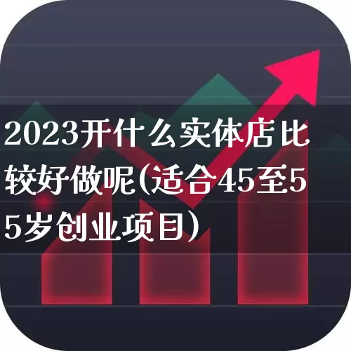 2023开什么实体店比较好做呢(适合45至55岁创业项目)_https://www.wanyuyiyao.com_上交所_第1张