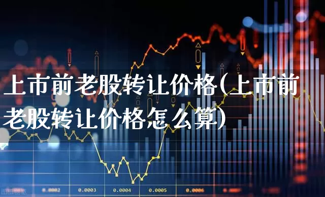 上市前老股转让价格(上市前老股转让价格怎么算)_https://www.wanyuyiyao.com_深交所_第1张