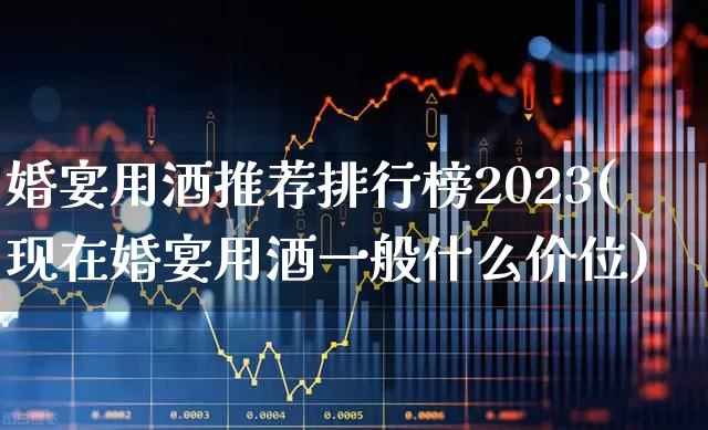 婚宴用酒推荐排行榜2023(现在婚宴用酒一般什么价位)_https://www.wanyuyiyao.com_北交所_第1张