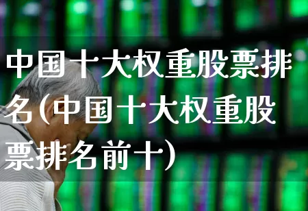 中国十大权重股票排名(中国十大权重股票排名前十)_https://www.wanyuyiyao.com_上交所_第1张
