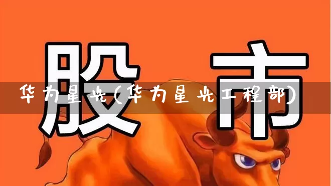 华为星光(华为星光工程部)_https://www.wanyuyiyao.com_深交所_第1张