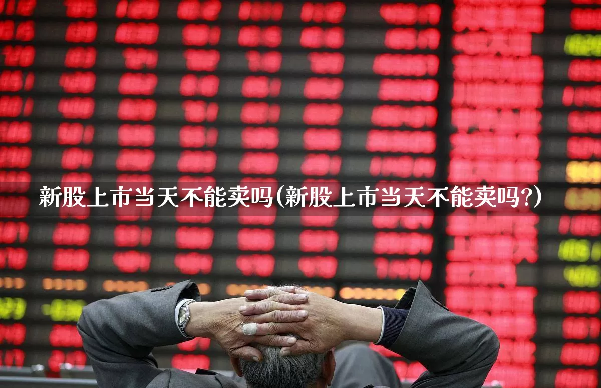 新股上市当天不能卖吗(新股上市当天不能卖吗?)_https://www.wanyuyiyao.com_创业板_第1张
