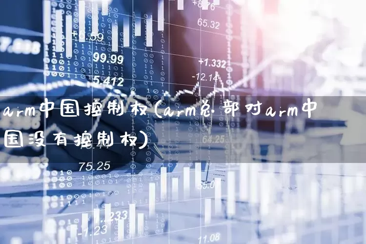 arm中国控制权(arm总部对arm中国没有控制权)_https://www.wanyuyiyao.com_深交所_第1张