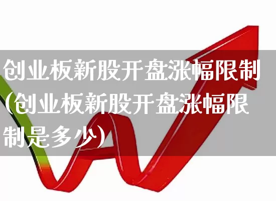 创业板新股开盘涨幅限制(创业板新股开盘涨幅限制是多少)_https://www.wanyuyiyao.com_创业板_第1张