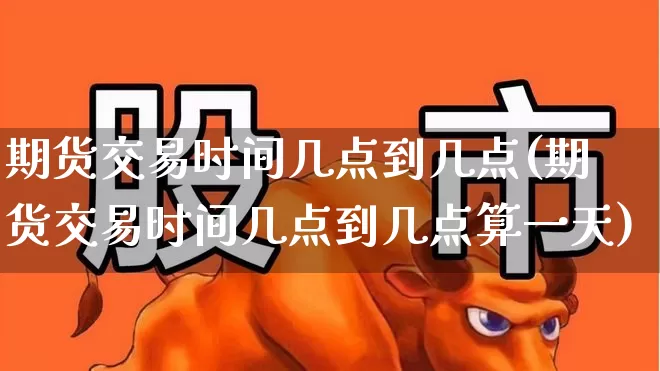 期货交易时间几点到几点(期货交易时间几点到几点算一天)_https://www.wanyuyiyao.com_科创板_第1张