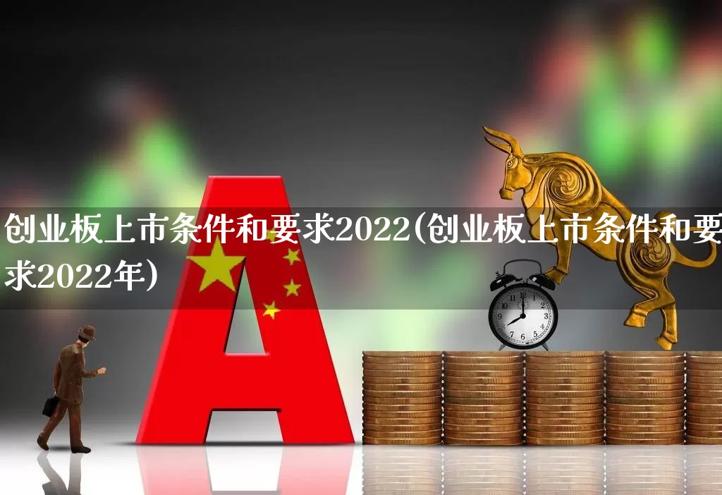 创业板上市条件和要求2022(创业板上市条件和要求2022年)_https://www.wanyuyiyao.com_上交所_第1张
