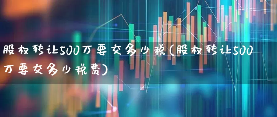股权转让500万要交多少税(股权转让500万要交多少税费)_https://www.wanyuyiyao.com_上交所_第1张