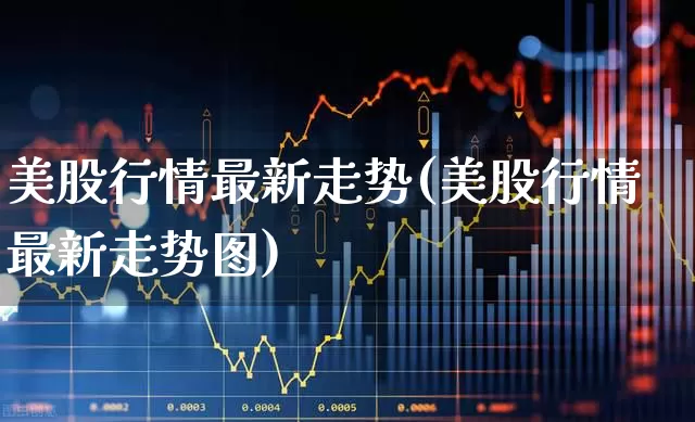 美股行情最新走势(美股行情最新走势图)_https://www.wanyuyiyao.com_深交所_第1张