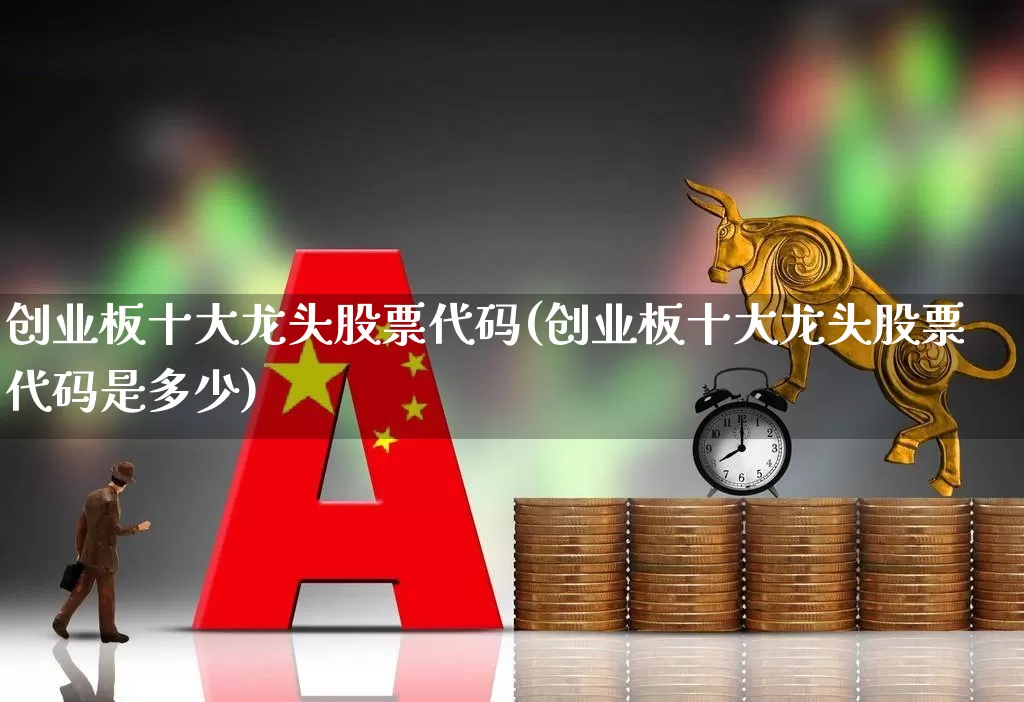 创业板十大龙头股票代码(创业板十大龙头股票代码是多少)_https://www.wanyuyiyao.com_北交所_第1张