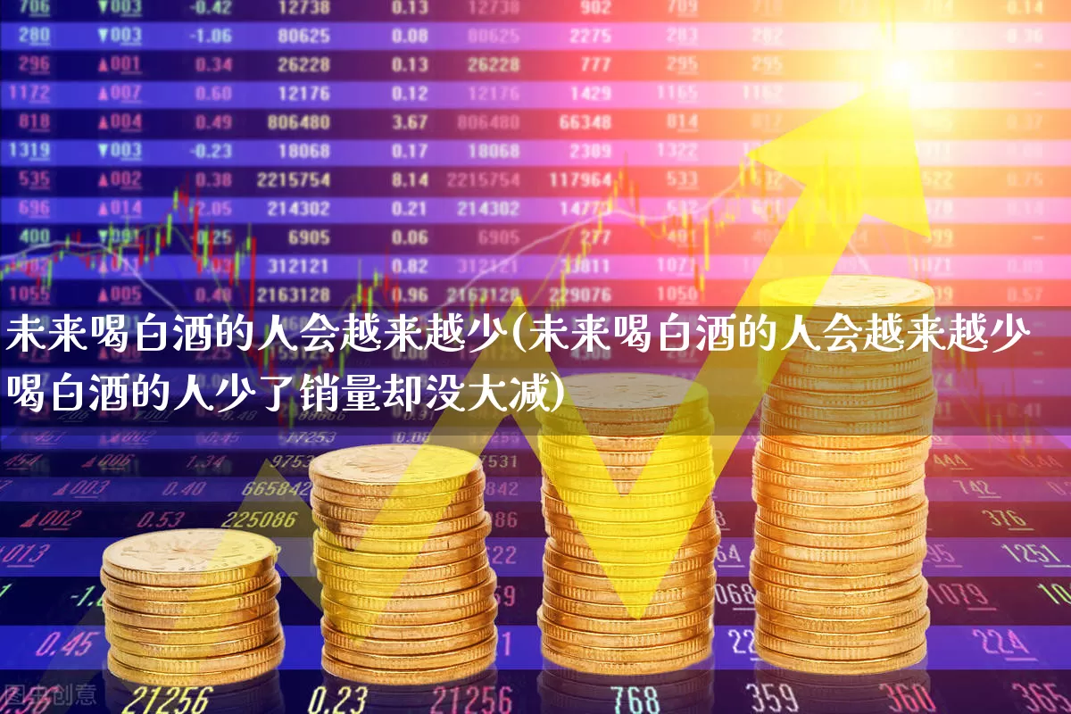 未来喝白酒的人会越来越少(未来喝白酒的人会越来越少喝白酒的人少了销量却没大减)_https://www.wanyuyiyao.com_深交所_第1张