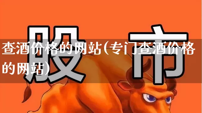 查酒价格的网站(专门查酒价格的网站)_https://www.wanyuyiyao.com_创业板_第1张