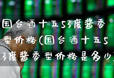 国台酒十五53度酱香型价格(国台酒十五53度酱香型价格是多少)_https://www.wanyuyiyao.com_创业板_第1张