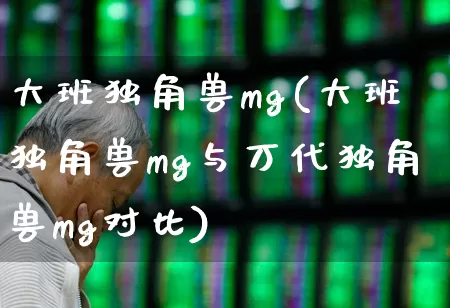 大班独角兽mg(大班独角兽mg与万代独角兽mg对比)_https://www.wanyuyiyao.com_上交所_第1张