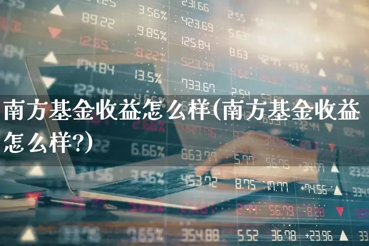 南方基金收益怎么样(南方基金收益怎么样?)_https://www.wanyuyiyao.com_上交所_第1张