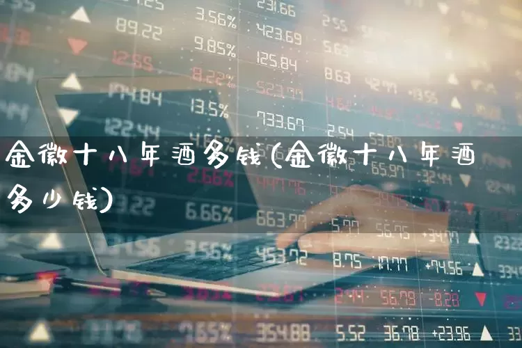 金徽十八年酒多钱(金徽十八年酒多少钱)_https://www.wanyuyiyao.com_上交所_第1张
