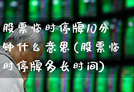股票临时停牌10分钟什么意思(股票临时停牌多长时间)_https://www.wanyuyiyao.com_上交所_第1张