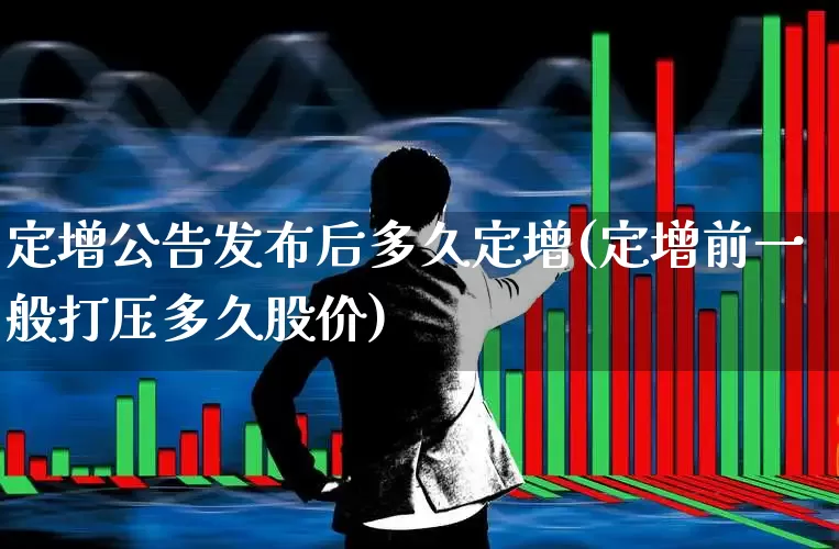 定增公告发布后多久定增(定增前一般打压多久股价)_https://www.wanyuyiyao.com_科创板_第1张