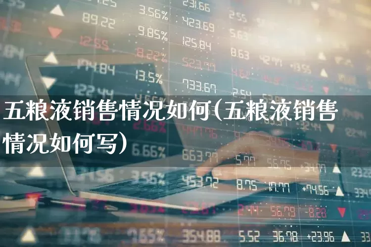 五粮液销售情况如何(五粮液销售情况如何写)_https://www.wanyuyiyao.com_科创板_第1张