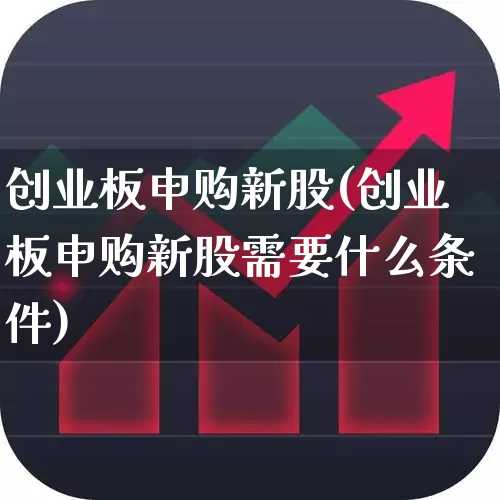 创业板申购新股(创业板申购新股需要什么条件)_https://www.wanyuyiyao.com_科创板_第1张