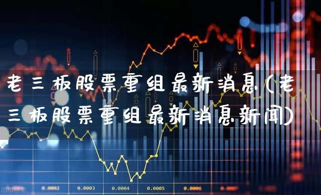 老三板股票重组最新消息(老三板股票重组最新消息新闻)_https://www.wanyuyiyao.com_科创板_第1张