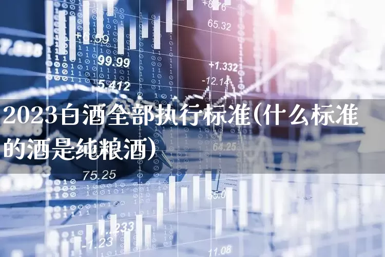 2023白酒全部执行标准(什么标准的酒是纯粮酒)_https://www.wanyuyiyao.com_创业板_第1张