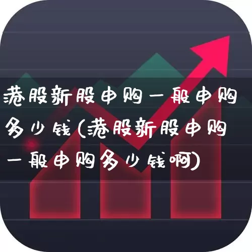 港股新股申购一般申购多少钱(港股新股申购一般申购多少钱啊)_https://www.wanyuyiyao.com_上交所_第1张