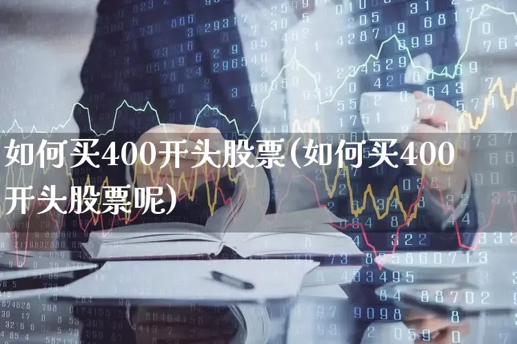 如何买400开头股票(如何买400开头股票呢)_https://www.wanyuyiyao.com_科创板_第1张