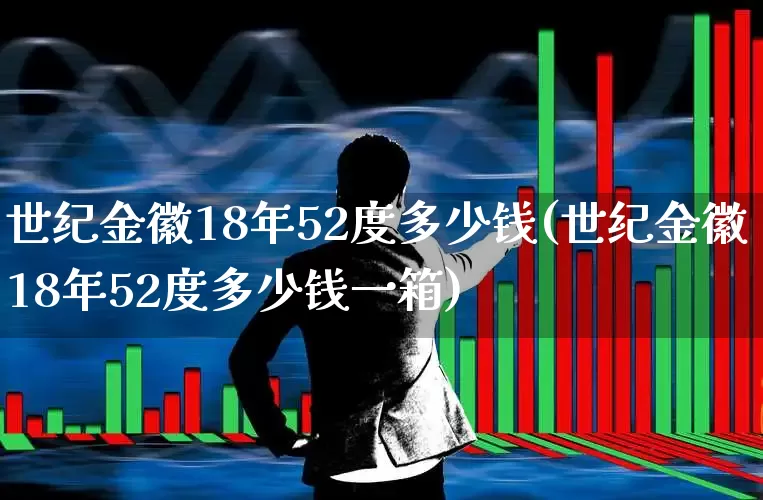 世纪金徽18年52度多少钱(世纪金徽18年52度多少钱一箱)_https://www.wanyuyiyao.com_深交所_第1张