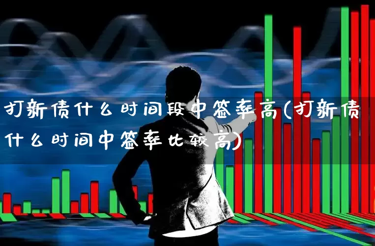 打新债什么时间段中签率高(打新债什么时间中签率比较高)_https://www.wanyuyiyao.com_上交所_第1张
