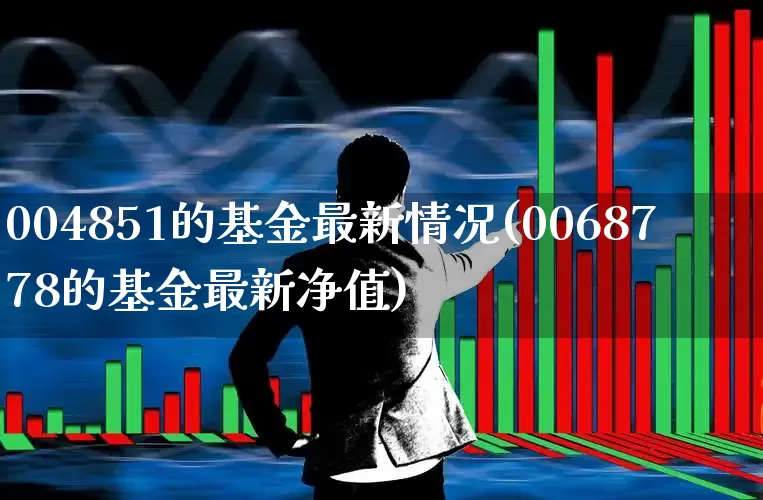 004851的基金最新情况(0068778的基金最新净值)_https://www.wanyuyiyao.com_科创板_第1张