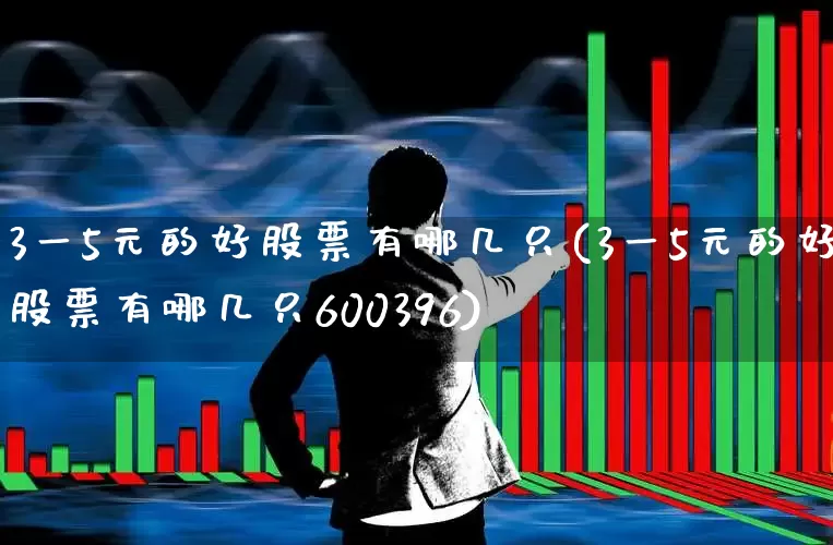 3一5元的好股票有哪几只(3一5元的好股票有哪几只600396)_https://www.wanyuyiyao.com_创业板_第1张