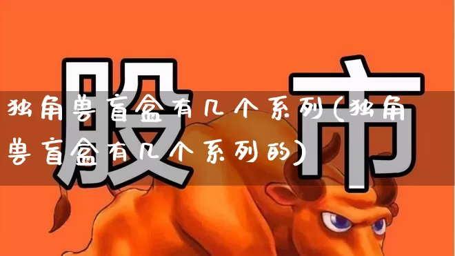 独角兽盲盒有几个系列(独角兽盲盒有几个系列的)_https://www.wanyuyiyao.com_上交所_第1张