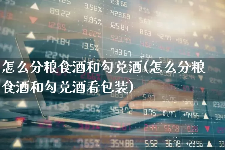 怎么分粮食酒和勾兑酒(怎么分粮食酒和勾兑酒看包装)_https://www.wanyuyiyao.com_深交所_第1张
