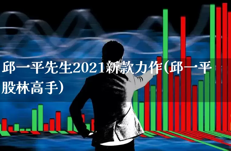 邱一平先生2021新款力作(邱一平股林高手)_https://www.wanyuyiyao.com_北交所_第1张