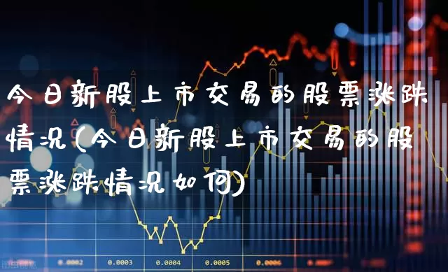 今日新股上市交易的股票涨跌情况(今日新股上市交易的股票涨跌情况如何)_https://www.wanyuyiyao.com_北交所_第1张