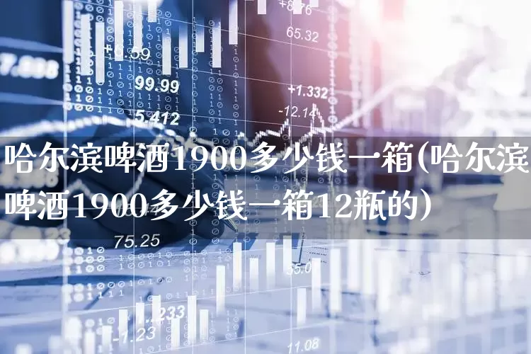 哈尔滨啤酒1900多少钱一箱(哈尔滨啤酒1900多少钱一箱12瓶的)_https://www.wanyuyiyao.com_深交所_第1张