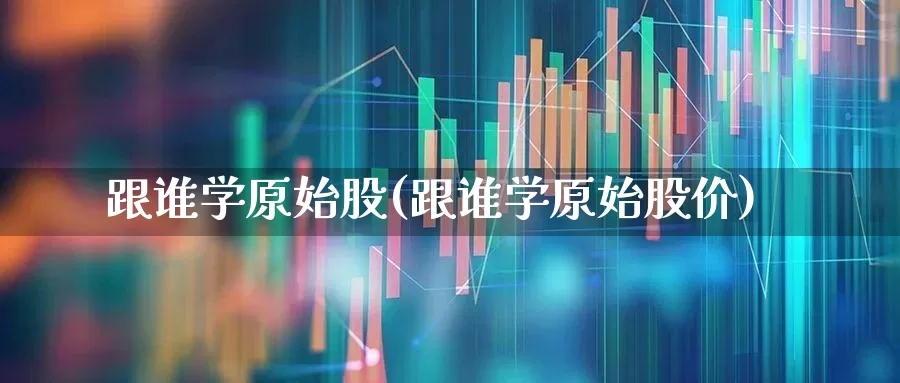 跟谁学原始股(跟谁学原始股价)_https://www.wanyuyiyao.com_创业板_第1张