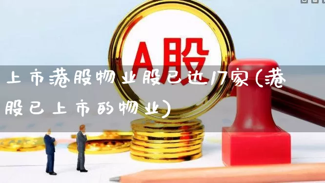 上市港股物业股已达17家(港股已上市的物业)_https://www.wanyuyiyao.com_创业板_第1张