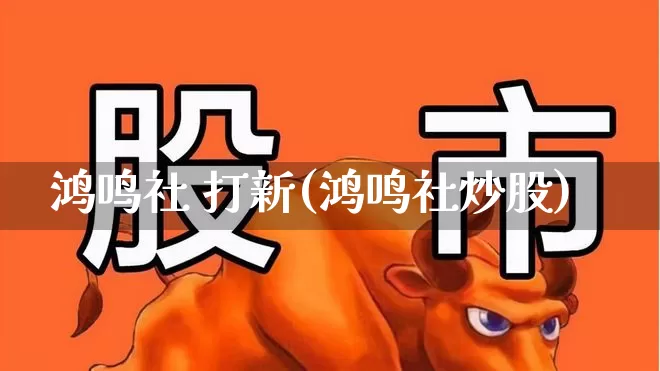 鸿鸣社 打新(鸿鸣社炒股)_https://www.wanyuyiyao.com_上交所_第1张
