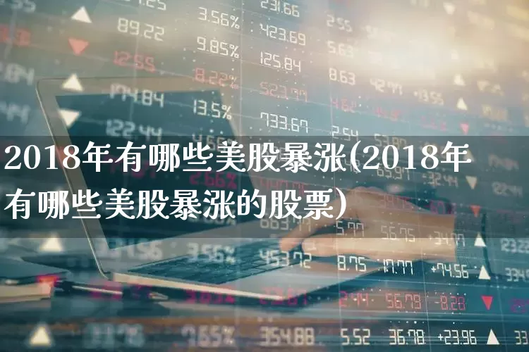 2018年有哪些美股暴涨(2018年有哪些美股暴涨的股票)_https://www.wanyuyiyao.com_上交所_第1张