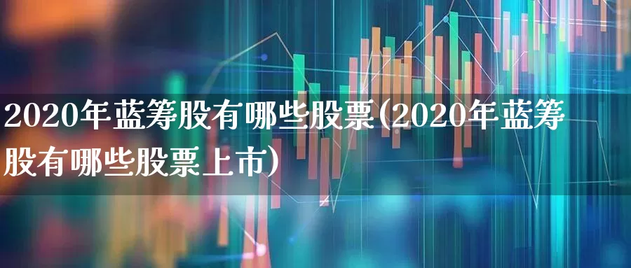 2020年蓝筹股有哪些股票(2020年蓝筹股有哪些股票上市)_https://www.wanyuyiyao.com_科创板_第1张