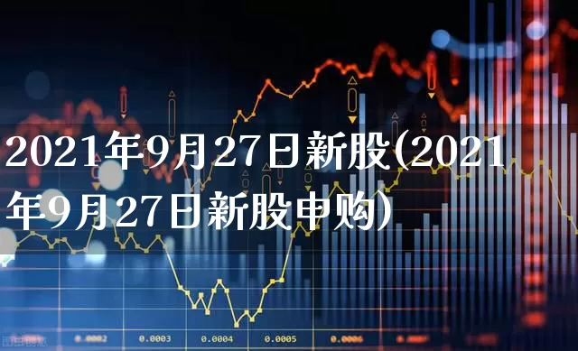 2021年9月27日新股(2021年9月27日新股申购)_https://www.wanyuyiyao.com_创业板_第1张