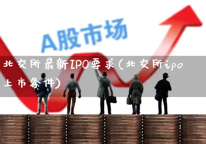 北交所最新IPO要求(北交所ipo上市条件)_https://www.wanyuyiyao.com_创业板_第1张