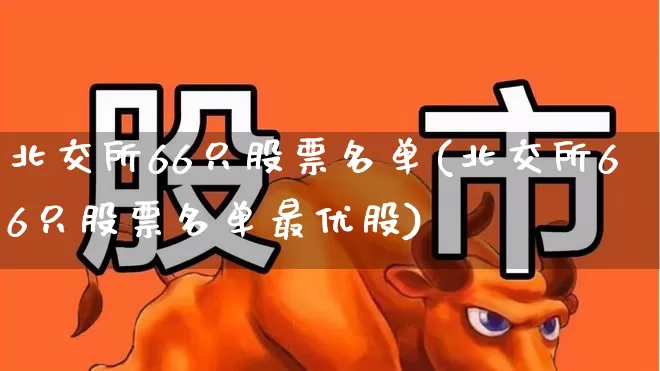北交所66只股票名单(北交所66只股票名单最优股)_https://www.wanyuyiyao.com_创业板_第1张