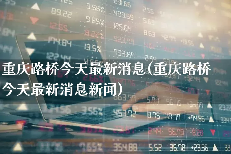 重庆路桥今天最新消息(重庆路桥今天最新消息新闻)_https://www.wanyuyiyao.com_深交所_第1张