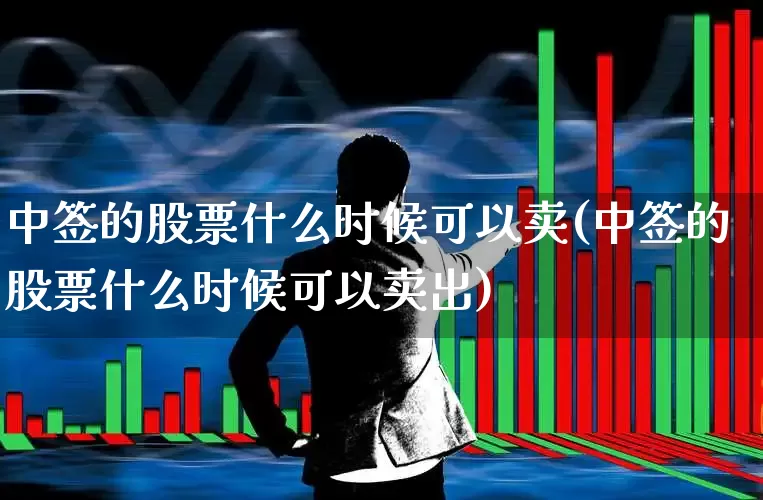 中签的股票什么时候可以卖(中签的股票什么时候可以卖出)_https://www.wanyuyiyao.com_科创板_第1张