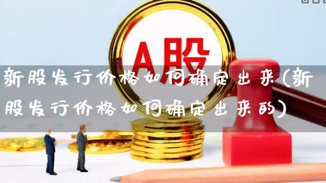 新股发行价格如何确定出来(新股发行价格如何确定出来的)_https://www.wanyuyiyao.com_上交所_第1张