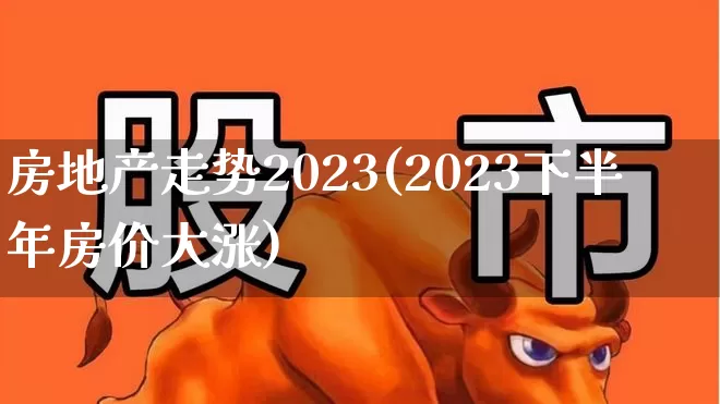 房地产走势2023(2023下半年房价大涨)_https://www.wanyuyiyao.com_创业板_第1张