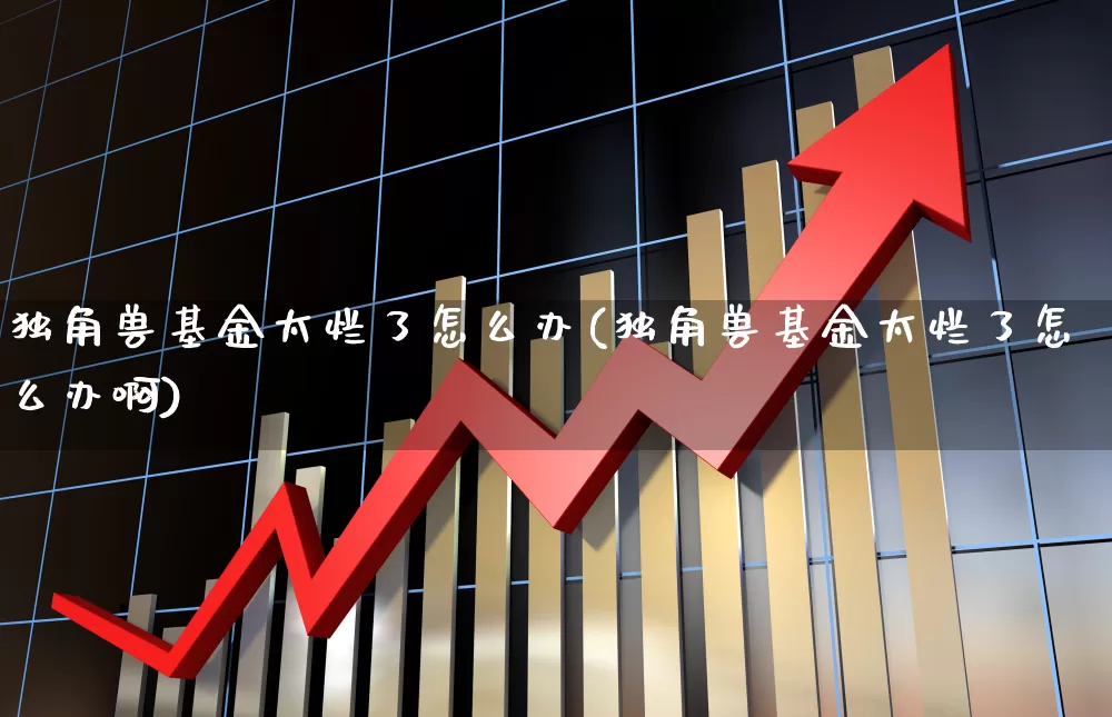 独角兽基金太烂了怎么办(独角兽基金太烂了怎么办啊)_https://www.wanyuyiyao.com_上交所_第1张